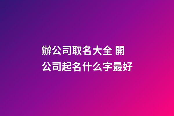 辦公司取名大全 開公司起名什么字最好-第1張-公司起名-玄機派